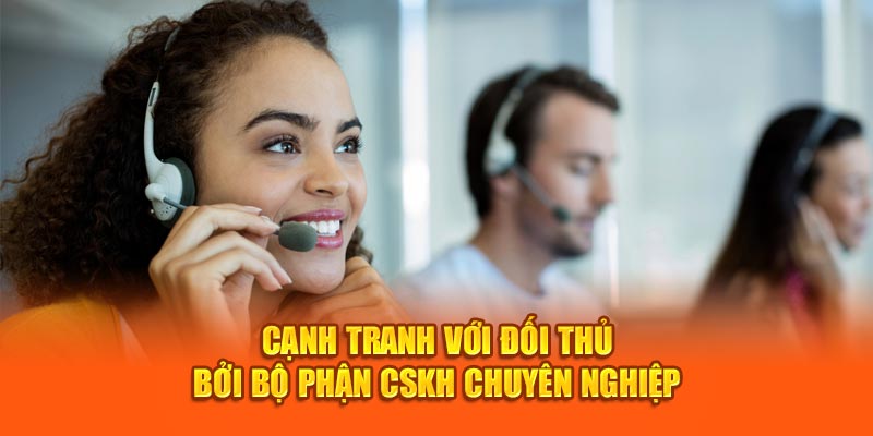 Cạnh tranh với đối thủ bởi bộ phận CSKH chuyên nghiệp